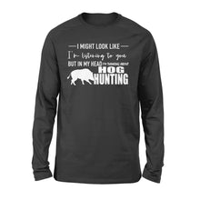 Load image into Gallery viewer, Funny Hog hunting shirt "I might look like I'm listening to you but in my head I'm thinking about hog hunting" long sleeve JAN21 FSD1254D08